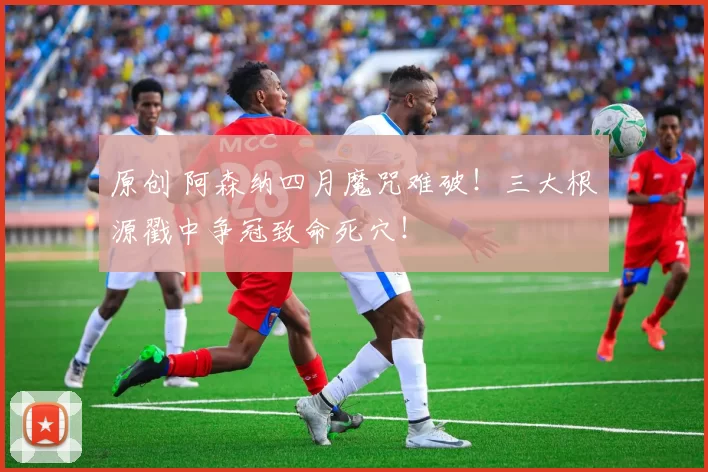 原创 阿森纳四月魔咒难破！三大根源戳中争冠致命死穴！
