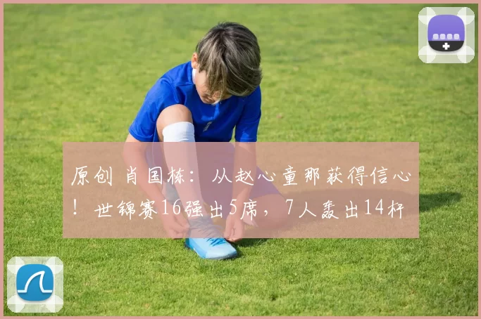 原创 肖国栋：从赵心童那获得信心！世锦赛16强出5席，7人轰出14杆破百