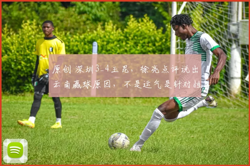原创 深圳3_4玉昆,徐亮点评说出云南赢球原因,不是运气是针对性强
