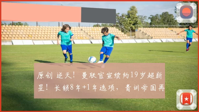 原创 逆天!曼联官宣续约19岁超新星!长锁8年+1年选项,青训帝国再添铁血基石