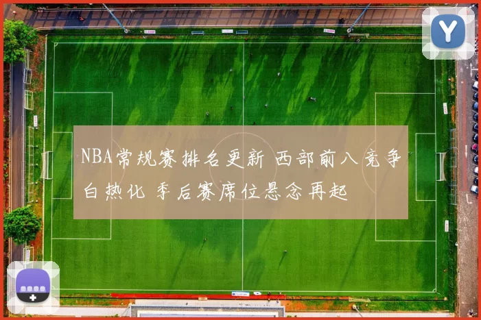 NBA常规赛排名更新 西部前八竞争白热化 季后赛席位悬念再起