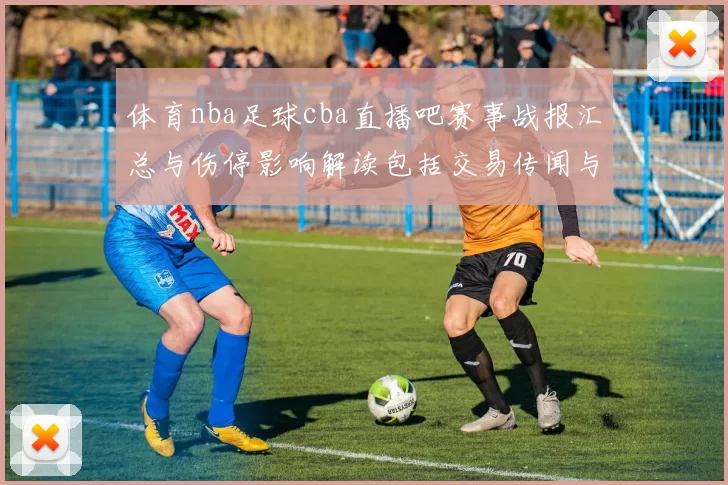 体育nba足球cba直播吧赛事战报汇总与伤停影响解读包括交易传闻与赛程调整