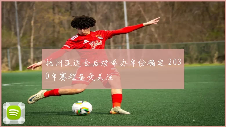 杭州亚运会后续举办年份确定 2030年赛程备受关注