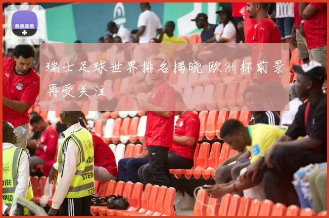 瑞士足球世界排名揭晓 欧洲杯前景再受关注