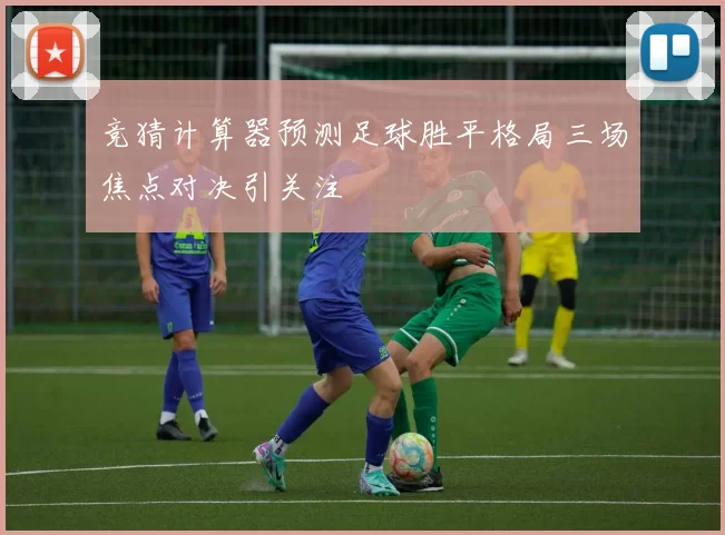 竞猜计算器预测足球胜平格局三场焦点对决引关注