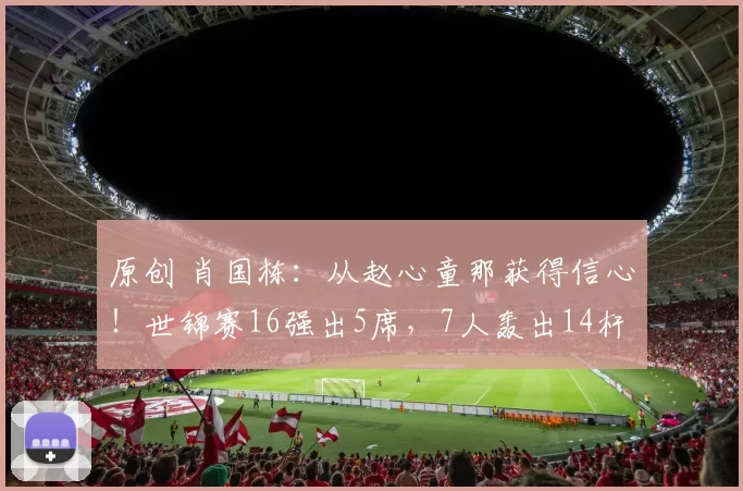 原创 肖国栋：从赵心童那获得信心！世锦赛16强出5席，7人轰出14杆破百