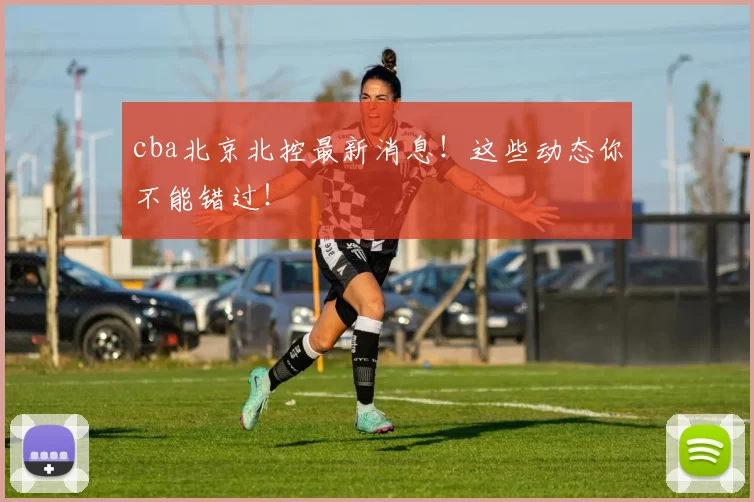 cba北京北控最新消息！这些动态你不能错过！