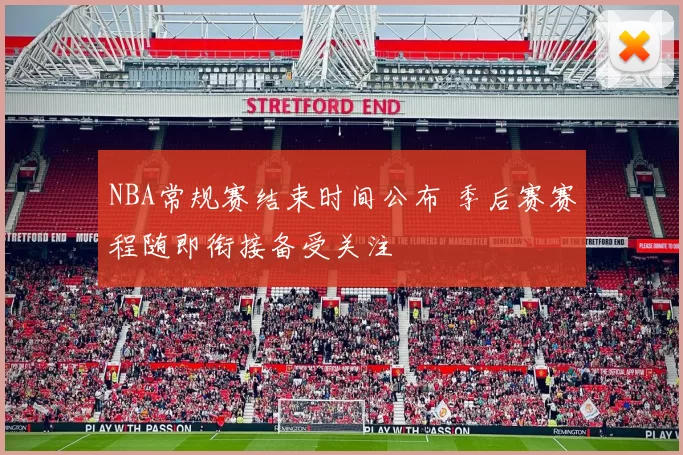 NBA常规赛结束时间公布 季后赛赛程随即衔接备受关注