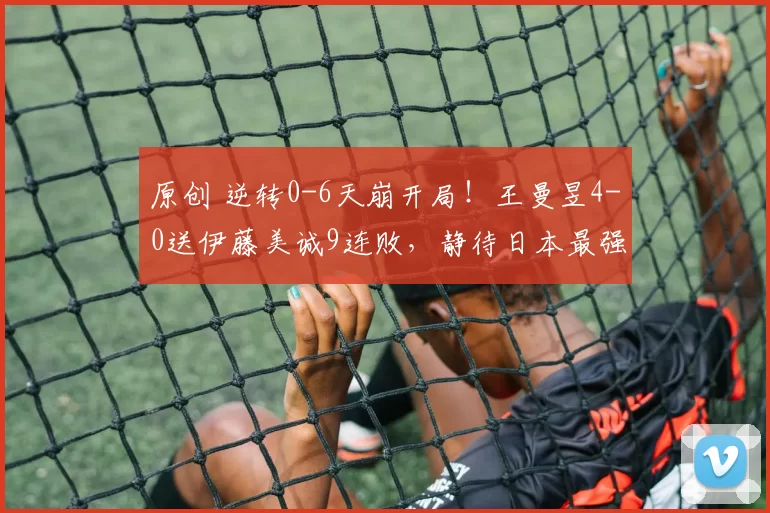 原创 逆转0-6天崩开局!王曼昱4-0送伊藤美诚9连败,静待日本最强削球手