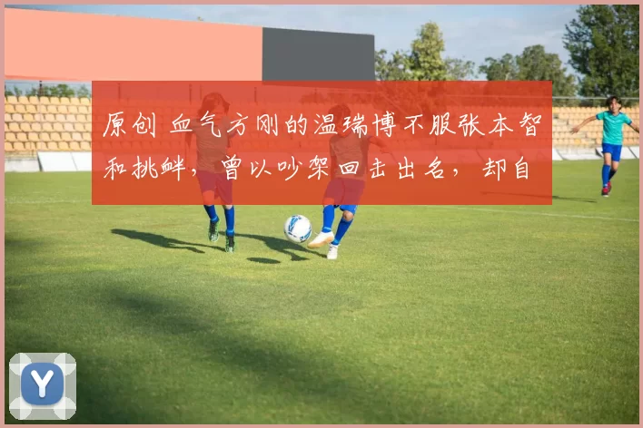 原创 血气方刚的温瑞博不服张本智和挑衅,曾以吵架回击出名,却自认赢不了西蒙