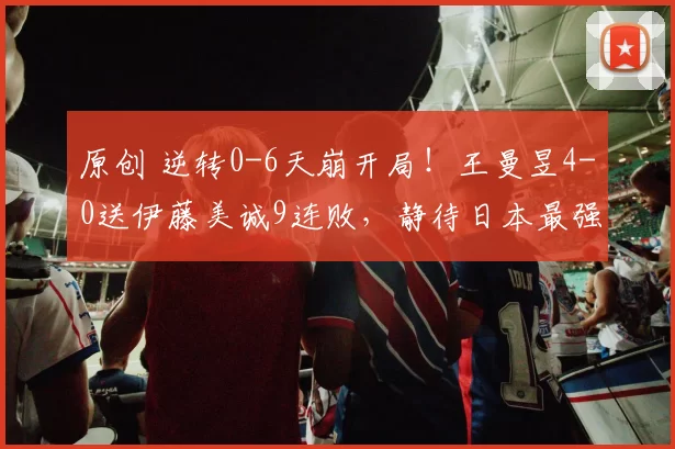 原创 逆转0-6天崩开局!王曼昱4-0送伊藤美诚9连败,静待日本最强削球手