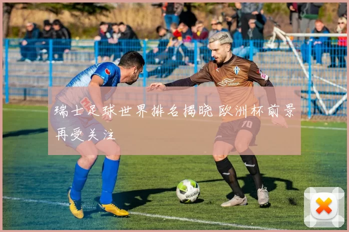 瑞士足球世界排名揭晓 欧洲杯前景再受关注