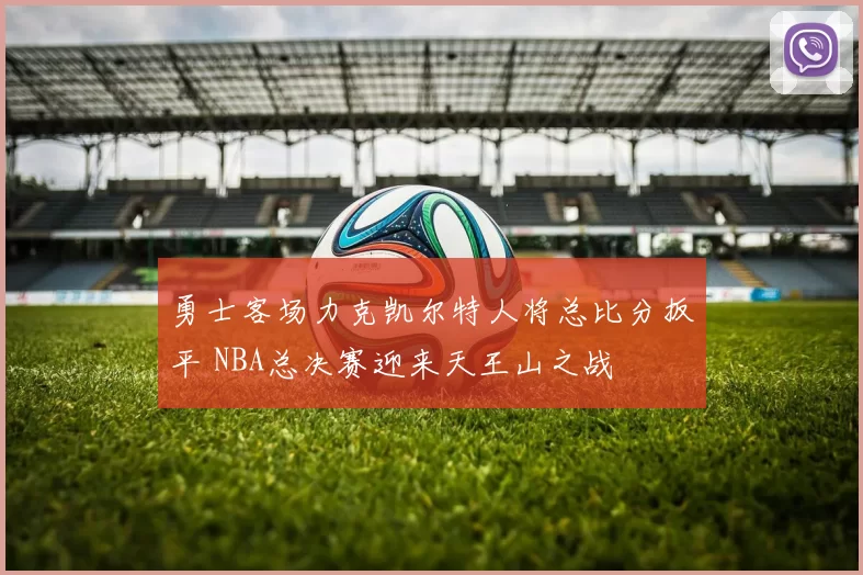 勇士客场力克凯尔特人将总比分扳平 NBA总决赛迎来天王山之战