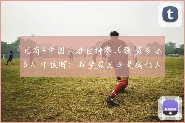 已有4中国人进世锦赛16强 最多达8人 丁俊晖：希望最后全是我们人