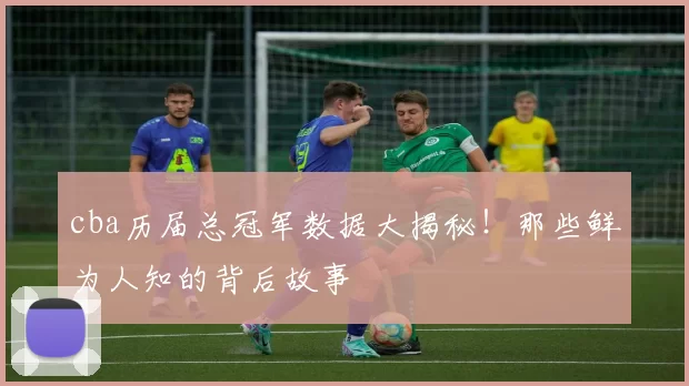 cba历届总冠军数据大揭秘!那些鲜为人知的背后故事