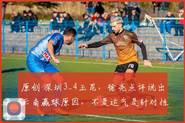 原创 深圳3_4玉昆，徐亮点评说出云南赢球原因，不是运气是针对性强