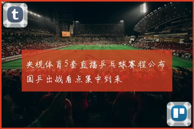 央视体育5套直播乒乓球赛程公布 国乒出战看点集中到来