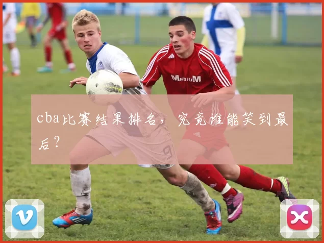 cba比赛结果排名，究竟谁能笑到最后？