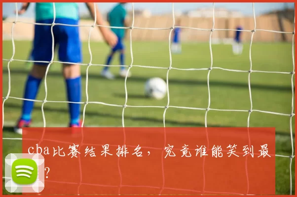 cba比赛结果排名，究竟谁能笑到最后？