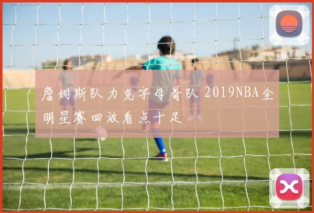 詹姆斯队力克字母哥队 2019NBA全明星赛回放看点十足