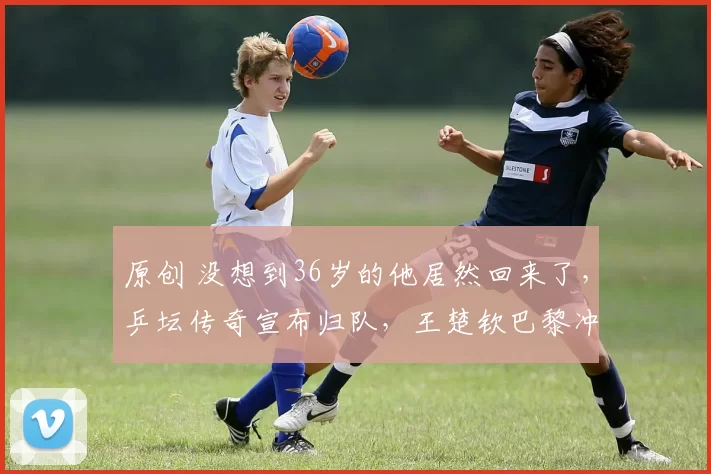 原创 没想到36岁的他居然回来了，乒坛传奇宣布归队，王楚钦巴黎冲冠迎助力，这下王励勤放心了